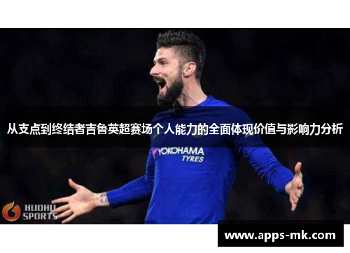 从支点到终结者吉鲁英超赛场个人能力的全面体现价值与影响力分析