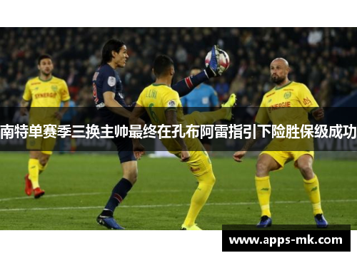 南特单赛季三换主帅最终在孔布阿雷指引下险胜保级成功 南特单赛季三换主帅最终在孔布阿雷指引下险胜保级成功