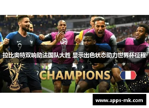 拉比奥特双响助法国队大胜 显示出色状态助力世界杯征程 拉比奥特双响助法国队大胜 显示出色状态助力世界杯征程