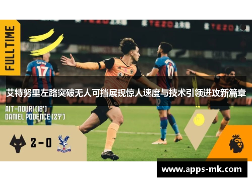 艾特努里左路突破无人可挡展现惊人速度与技术引领进攻新篇章 艾特努里左路突破无人可挡展现惊人速度与技术引领进攻新篇章