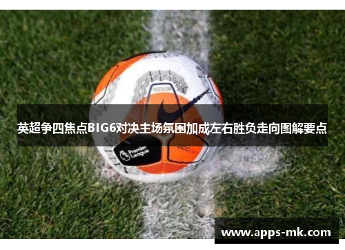 英超争四焦点BIG6对决主场氛围加成左右胜负走向图解要点 英超争四焦点BIG6对决主场氛围加成左右胜负走向图解要点